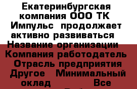 Екатеринбургская компания ООО ТК "Импульс" продолжает активно развиваться › Название организации ­ Компания-работодатель › Отрасль предприятия ­ Другое › Минимальный оклад ­ 70 000 - Все города Работа » Вакансии   . Адыгея респ.,Адыгейск г.